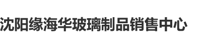 中国人干白虎妹在线观看沈阳缘海华玻璃制品销售中心